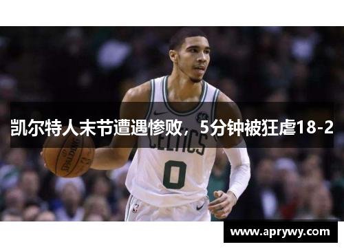 凯尔特人末节遭遇惨败，5分钟被狂虐18-2