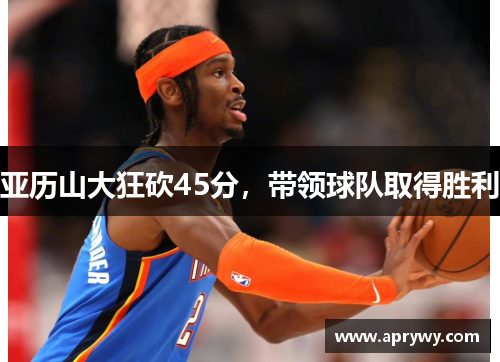 亚历山大狂砍45分，带领球队取得胜利