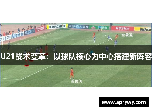 U21战术变革：以球队核心为中心搭建新阵容