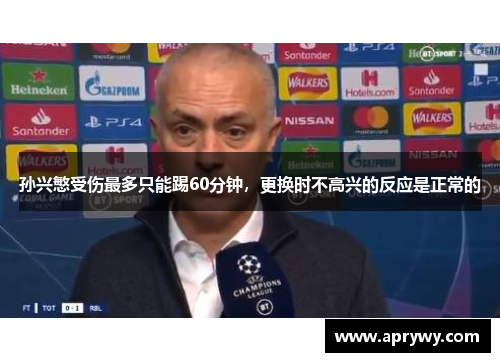 孙兴慜受伤最多只能踢60分钟，更换时不高兴的反应是正常的
